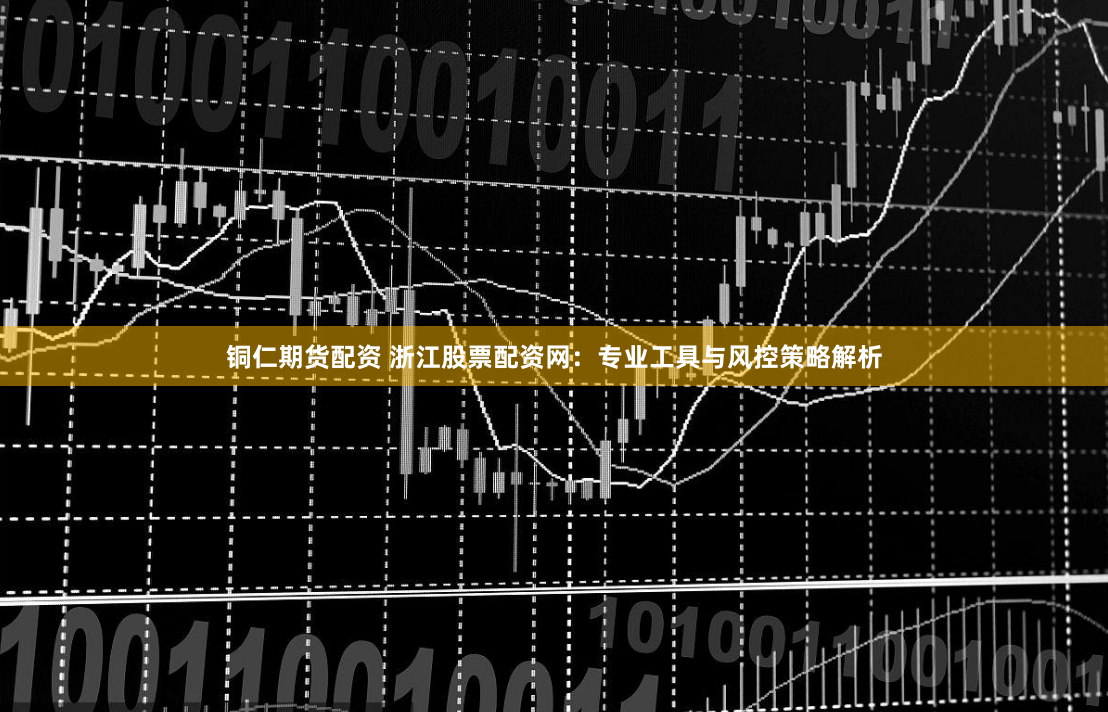 铜仁期货配资 浙江股票配资网：专业工具与风控策略解析