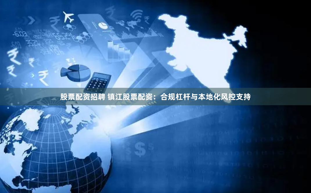 股票配资招聘 镇江股票配资：合规杠杆与本地化风控支持
