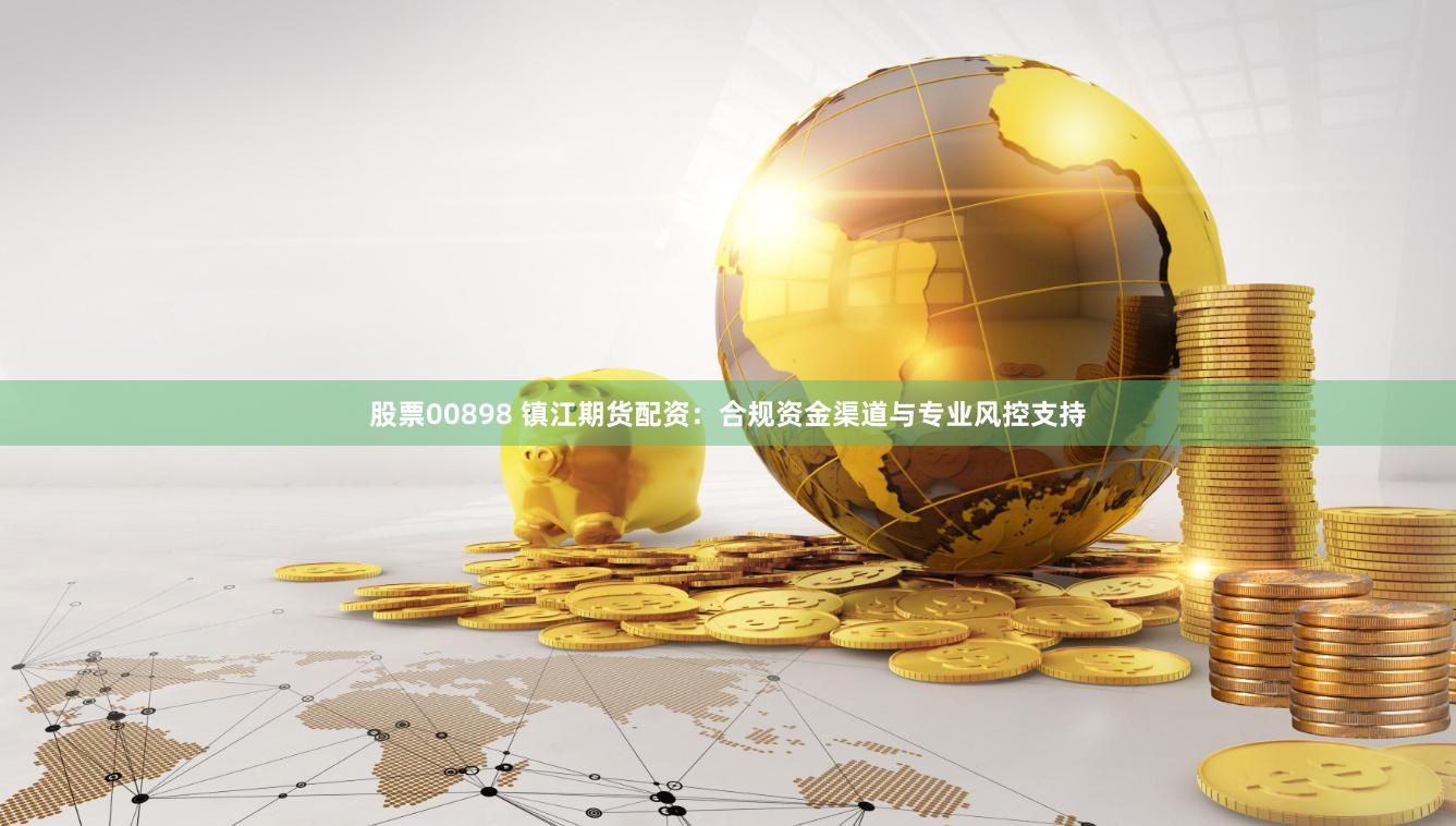 股票00898 镇江期货配资：合规资金渠道与专业风控支持