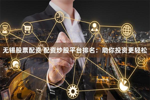 无锡股票配资 配资炒股平台排名：助你投资更轻松
