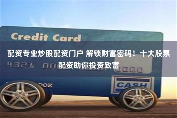 配资专业炒股配资门户 解锁财富密码！十大股票配资助你投资致富