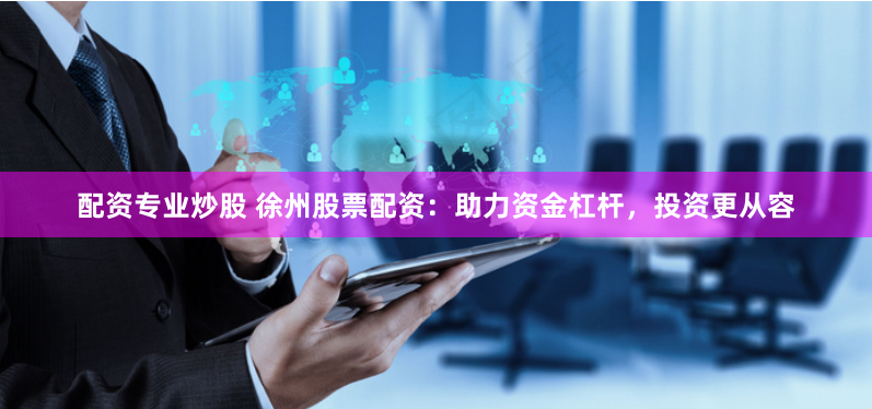 配资专业炒股 徐州股票配资：助力资金杠杆，投资更从容