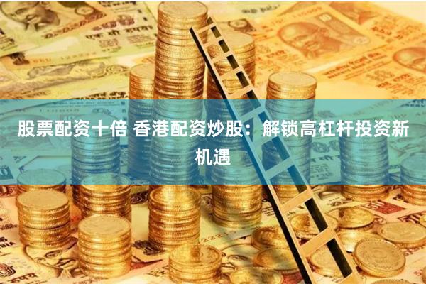 股票配资十倍 香港配资炒股：解锁高杠杆投资新机遇