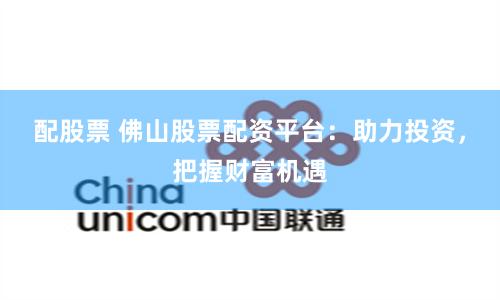 配股票 佛山股票配资平台：助力投资，把握财富机遇