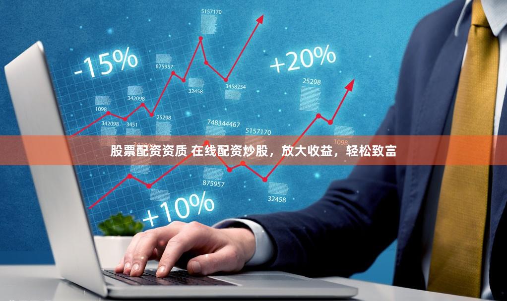 股票配资资质 在线配资炒股，放大收益，轻松致富