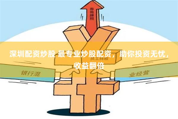 深圳配资炒股 最专业炒股配资，助你投资无忧，收益翻倍