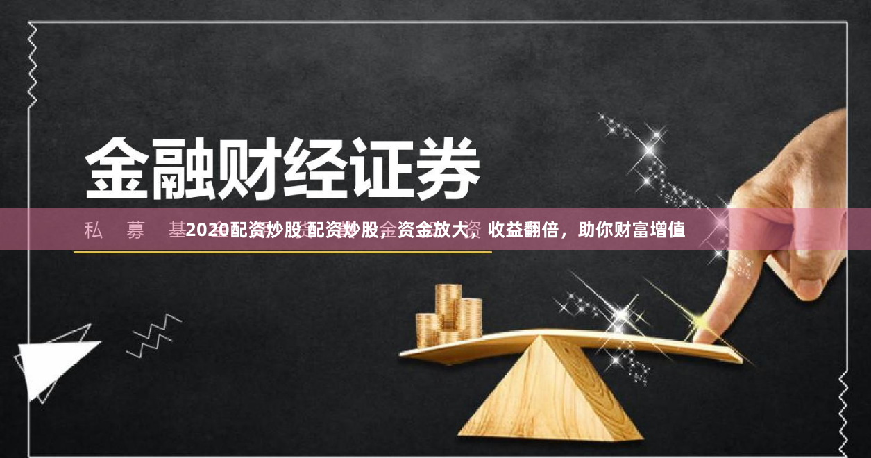 2020配资炒股 配资炒股，资金放大，收益翻倍，助你财富增值