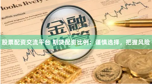 股票配资交流平台 期货配资比例：谨慎选择，把握风险