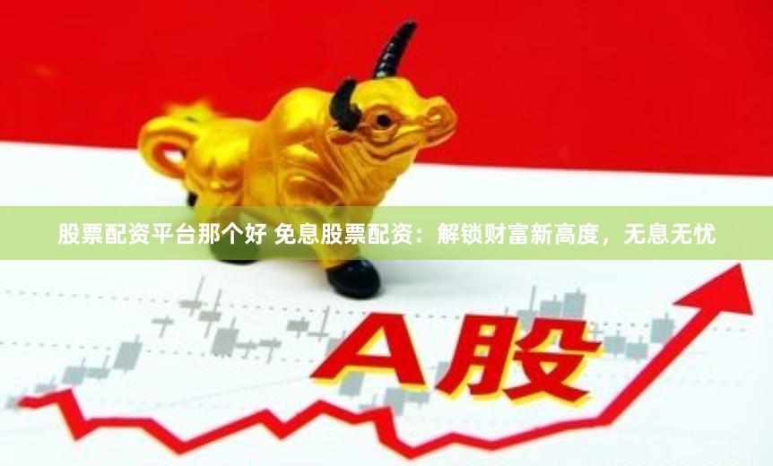 股票配资平台那个好 免息股票配资：解锁财富新高度，无息无忧