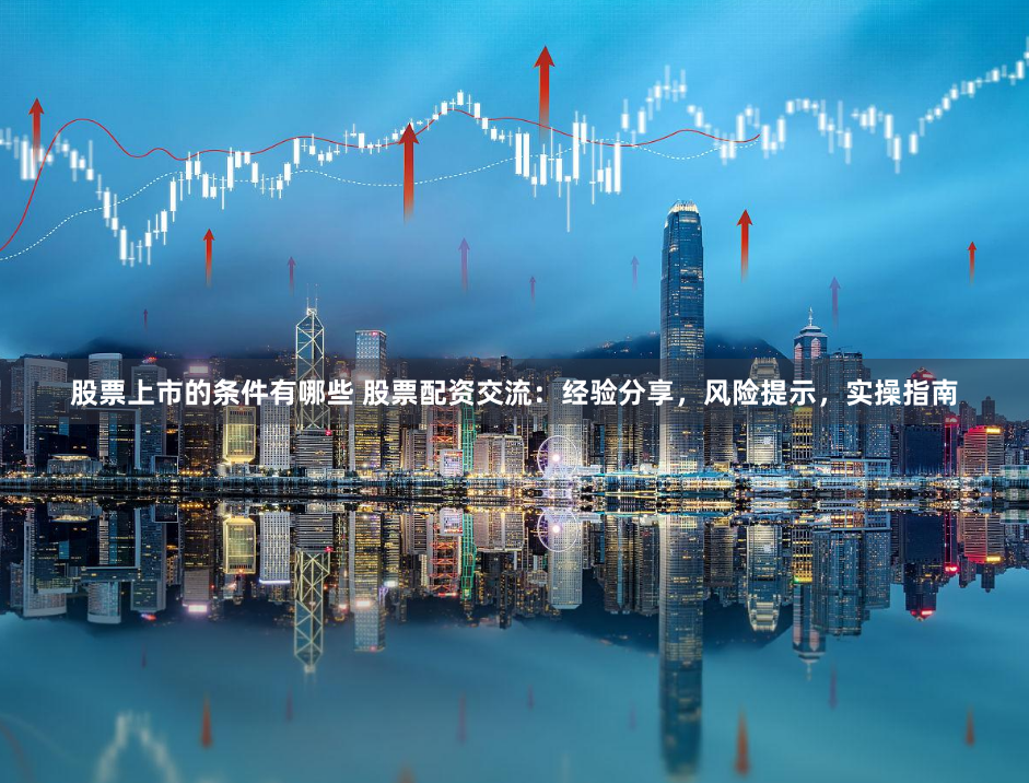 股票上市的条件有哪些 股票配资交流：经验分享，风险提示，实操指南