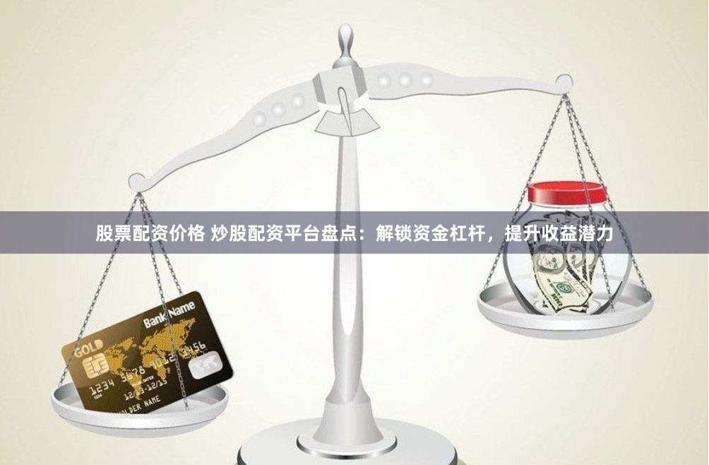 股票配资价格 炒股配资平台盘点：解锁资金杠杆，提升收益潜力