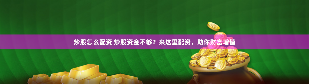 炒股怎么配资 炒股资金不够？来这里配资，助你财富增值