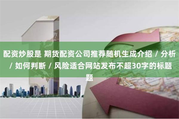 配资炒股是 期货配资公司推荐随机生成介绍 / 分析 / 如何判断 / 风险适合网站发布不超30字的标题