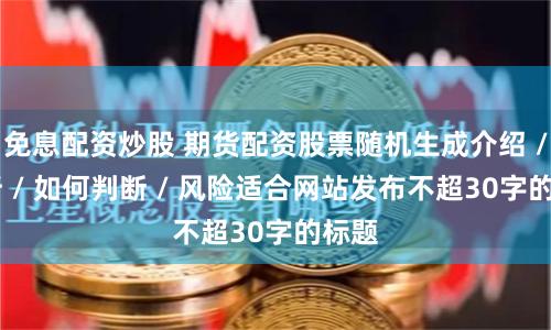 免息配资炒股 期货配资股票随机生成介绍 / 分析 / 如何判断 / 风险适合网站发布不超30字的标题