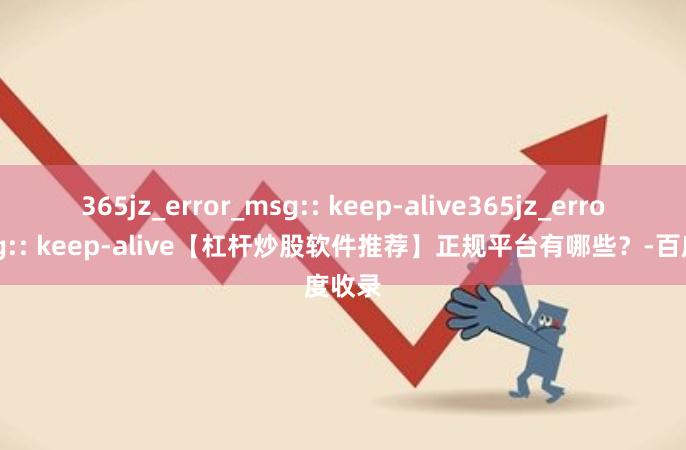365jz_error_msg:: keep-alive365jz_error_msg:: keep-alive【杠杆炒股软件推荐】正规平台有哪些？-百度收录