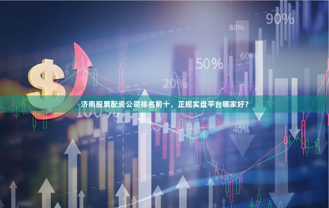 济南股票配资公司排名前十，正规实盘平台哪家好？