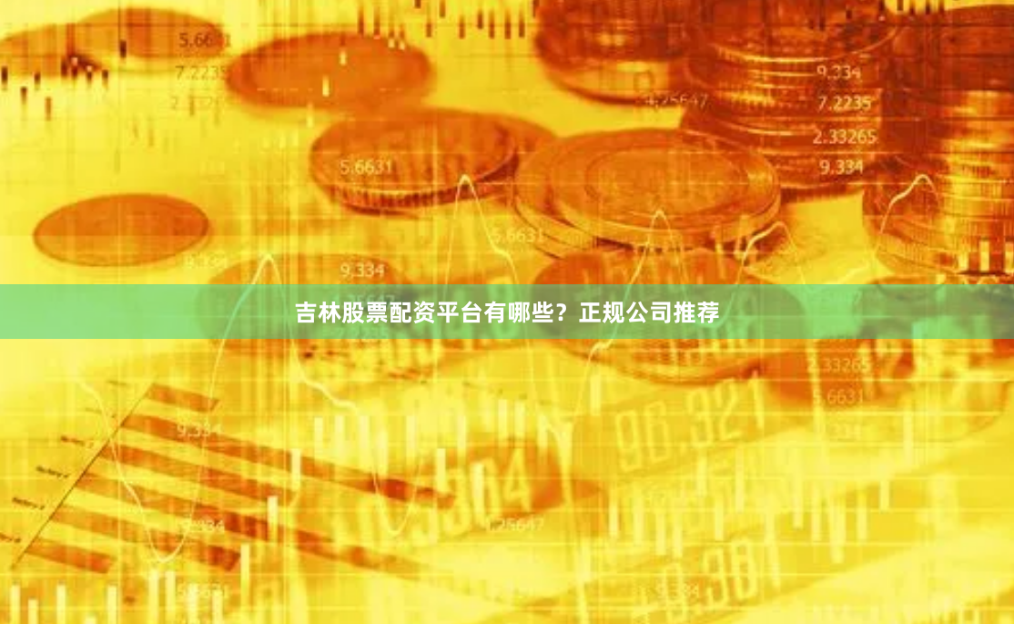 吉林股票配资平台有哪些？正规公司推荐