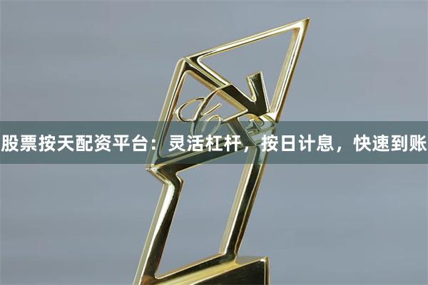 股票按天配资平台：灵活杠杆，按日计息，快速到账