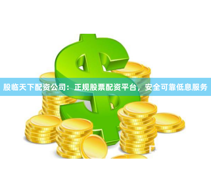 股临天下配资公司：正规股票配资平台，安全可靠低息服务