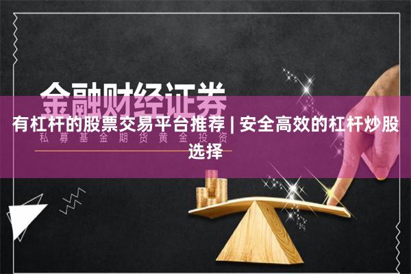 有杠杆的股票交易平台推荐 | 安全高效的杠杆炒股选择
