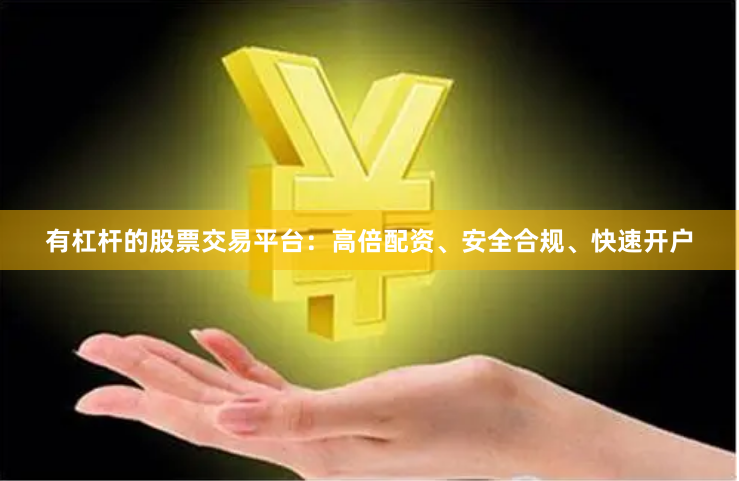 有杠杆的股票交易平台：高倍配资、安全合规、快速开户