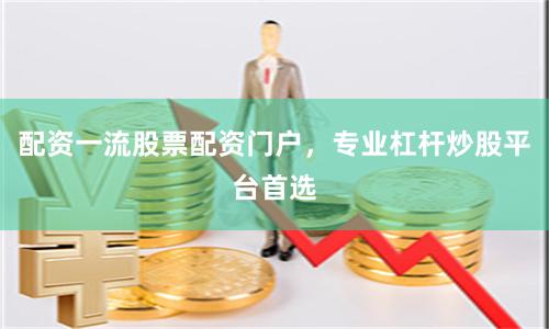 配资一流股票配资门户，专业杠杆炒股平台首选