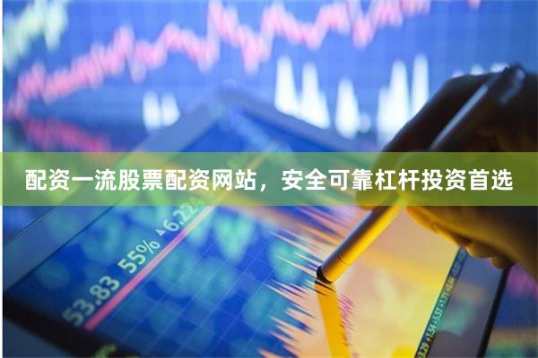 配资一流股票配资网站，安全可靠杠杆投资首选
