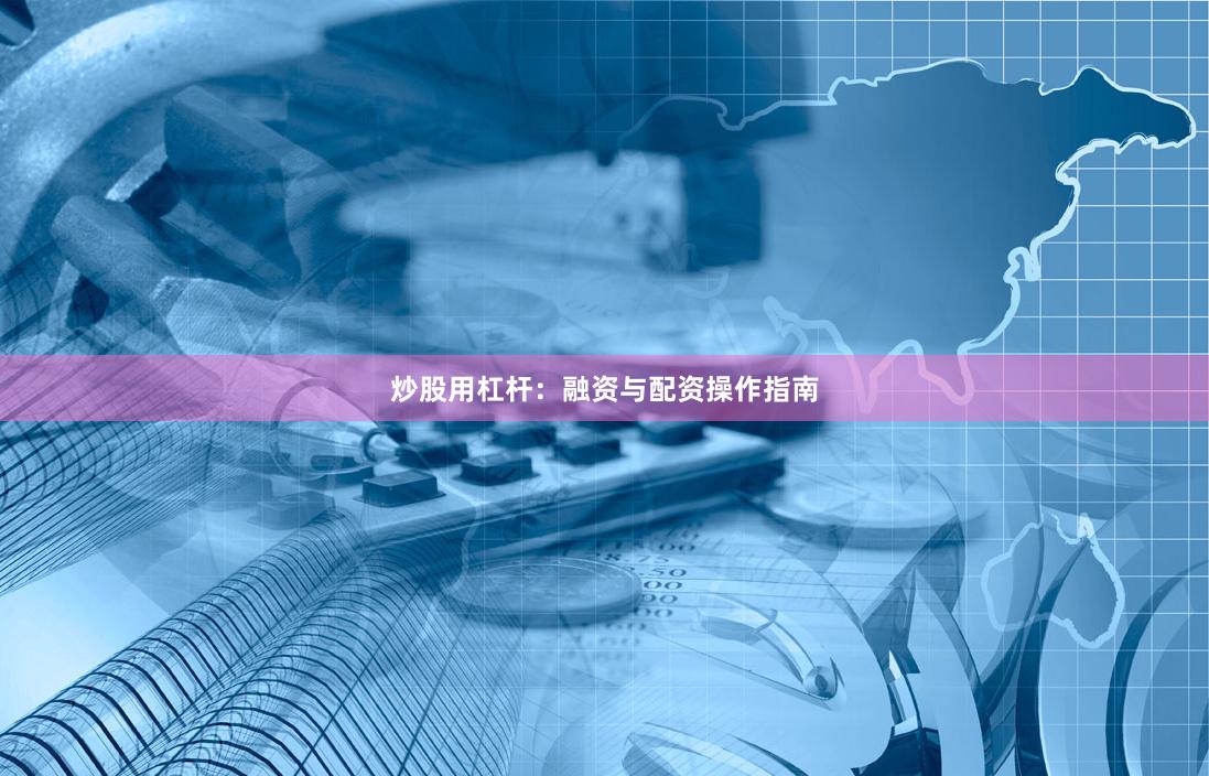 炒股用杠杆:融资与配资操作指南
