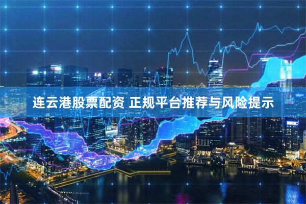 连云港股票配资 正规平台推荐与风险提示