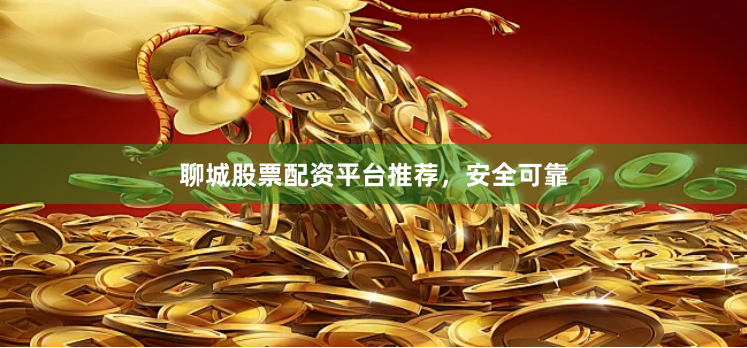 聊城股票配资平台推荐,安全可靠